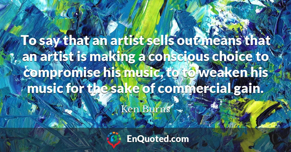 To say that an artist sells out means that an artist is making a conscious choice to compromise his music, to to weaken his music for the sake of commercial gain.