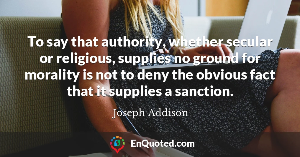 To say that authority, whether secular or religious, supplies no ground for morality is not to deny the obvious fact that it supplies a sanction.