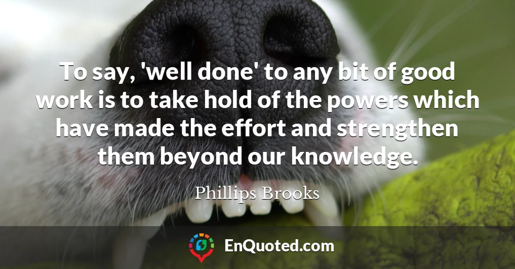 To say, 'well done' to any bit of good work is to take hold of the powers which have made the effort and strengthen them beyond our knowledge.