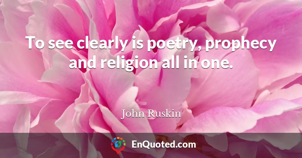 To see clearly is poetry, prophecy and religion all in one.