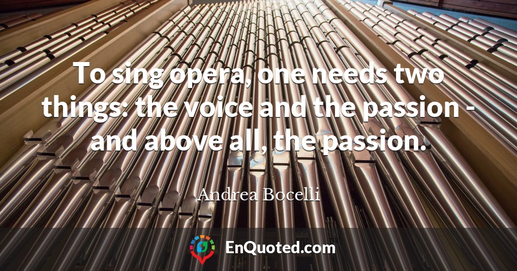To sing opera, one needs two things: the voice and the passion - and above all, the passion.