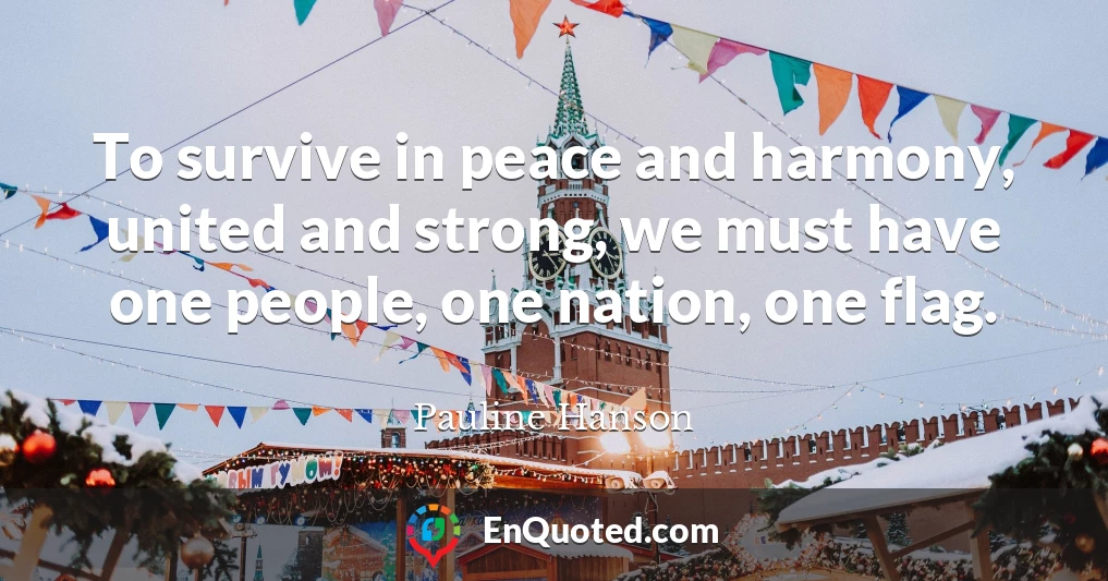 To survive in peace and harmony, united and strong, we must have one people, one nation, one flag.