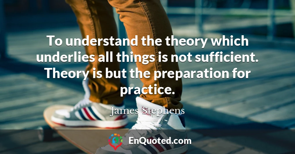 To understand the theory which underlies all things is not sufficient. Theory is but the preparation for practice.