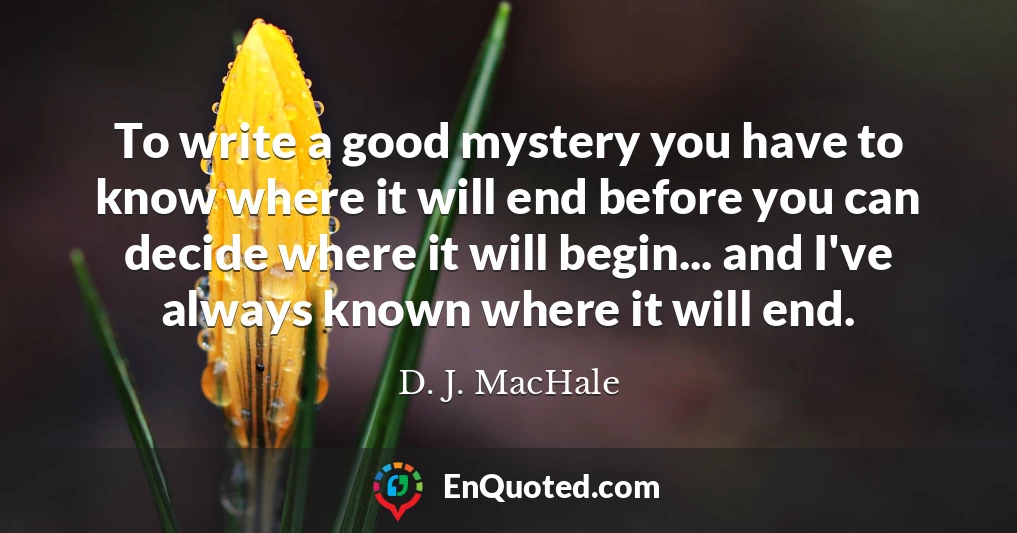 To write a good mystery you have to know where it will end before you can decide where it will begin... and I've always known where it will end.