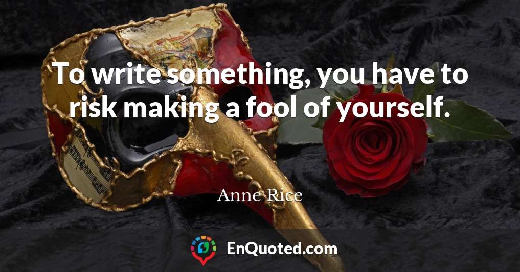To write something, you have to risk making a fool of yourself.