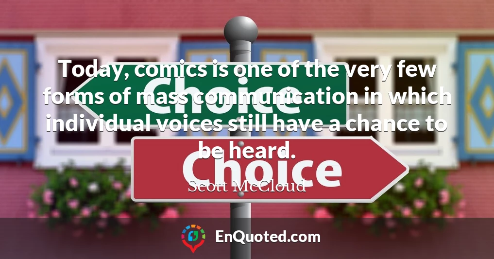 Today, comics is one of the very few forms of mass communication in which individual voices still have a chance to be heard.