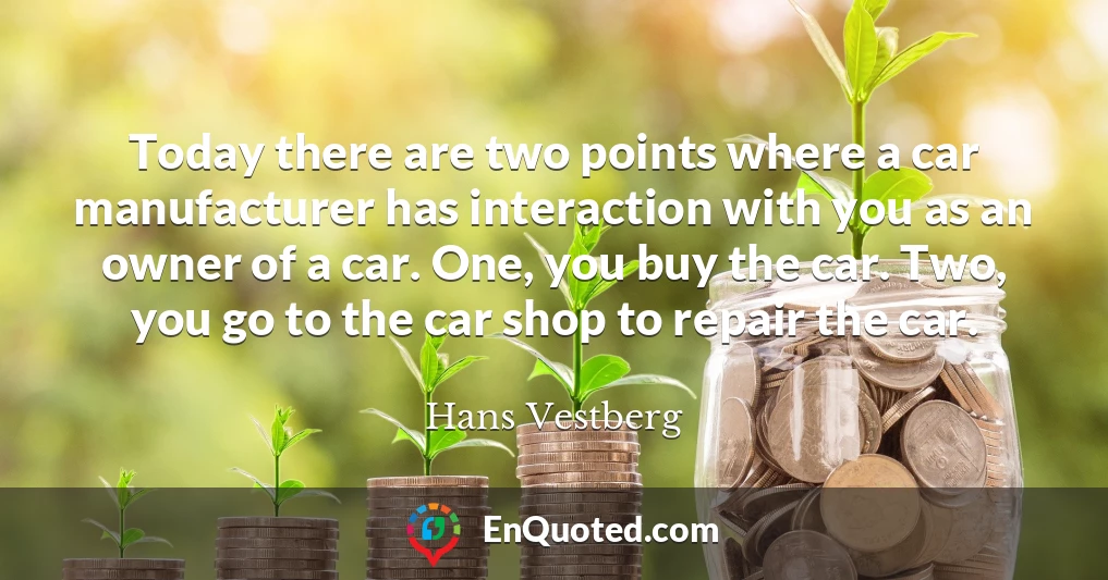Today there are two points where a car manufacturer has interaction with you as an owner of a car. One, you buy the car. Two, you go to the car shop to repair the car.