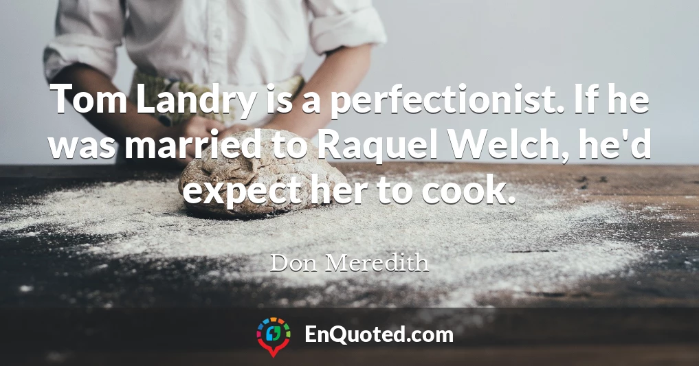 Tom Landry is a perfectionist. If he was married to Raquel Welch, he'd expect her to cook.