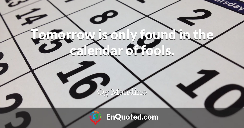 Tomorrow is only found in the calendar of fools.