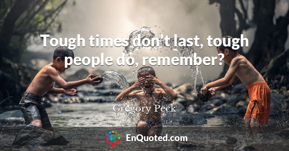 Tough times don't last, tough people do, remember?
