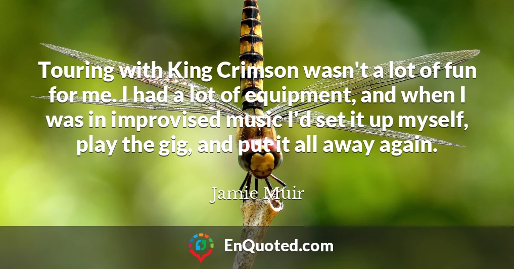 Touring with King Crimson wasn't a lot of fun for me. I had a lot of equipment, and when I was in improvised music I'd set it up myself, play the gig, and put it all away again.