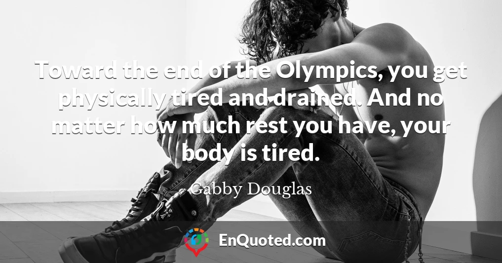 Toward the end of the Olympics, you get physically tired and drained. And no matter how much rest you have, your body is tired.