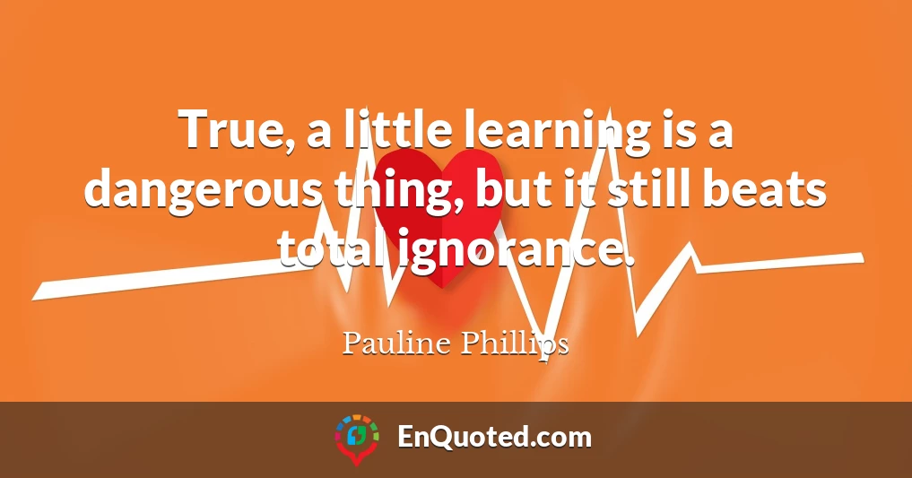 True, a little learning is a dangerous thing, but it still beats total ignorance.