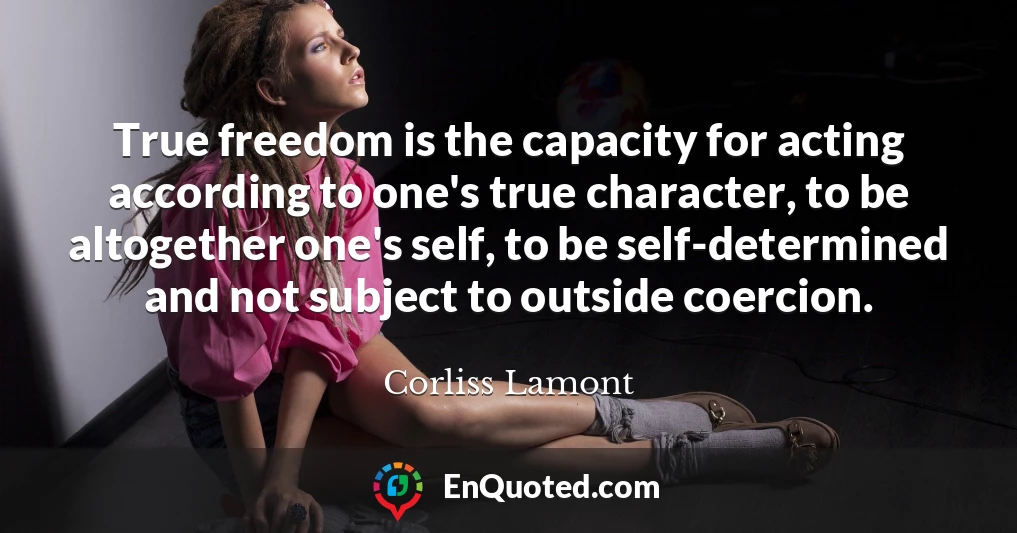 True freedom is the capacity for acting according to one's true character, to be altogether one's self, to be self-determined and not subject to outside coercion.