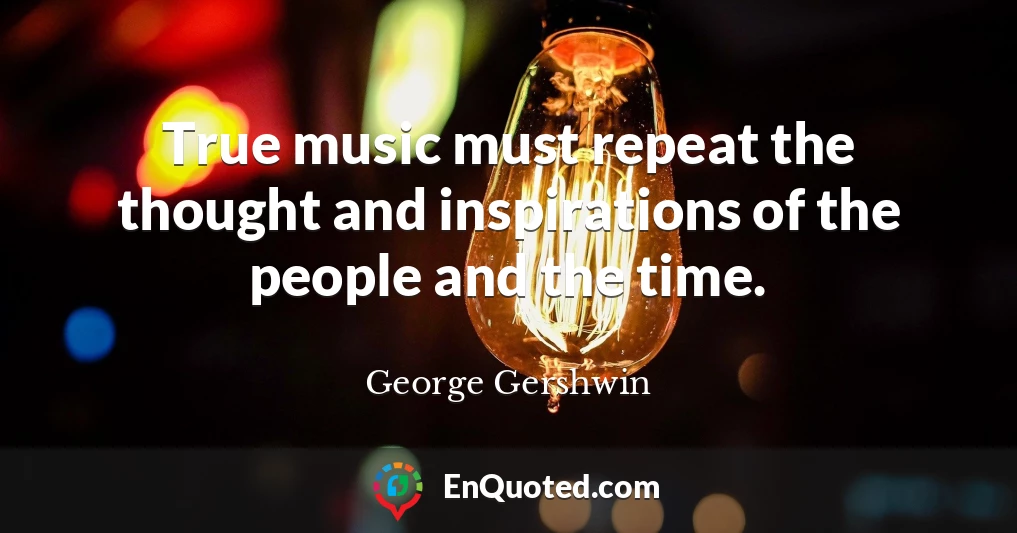 True music must repeat the thought and inspirations of the people and the time.