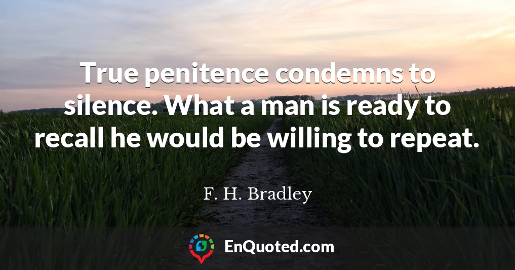 True penitence condemns to silence. What a man is ready to recall he would be willing to repeat.