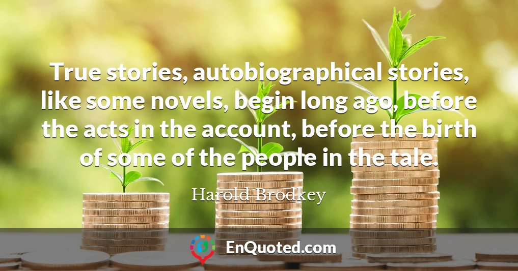 True stories, autobiographical stories, like some novels, begin long ago, before the acts in the account, before the birth of some of the people in the tale.