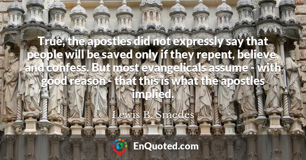 True, the apostles did not expressly say that people will be saved only if they repent, believe, and confess. But most evangelicals assume - with good reason - that this is what the apostles implied.