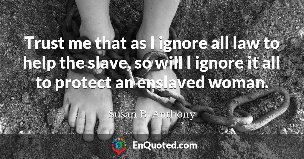 Trust me that as I ignore all law to help the slave, so will I ignore it all to protect an enslaved woman.