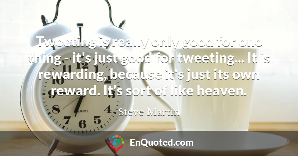 Tweeting is really only good for one thing - it's just good for tweeting... It is rewarding, because it's just its own reward. It's sort of like heaven.