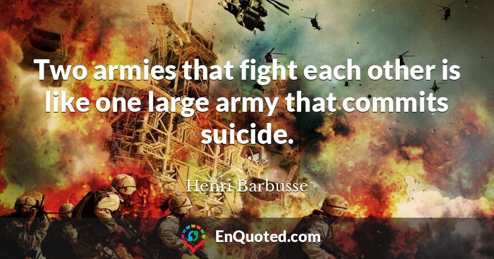 Two armies that fight each other is like one large army that commits suicide.