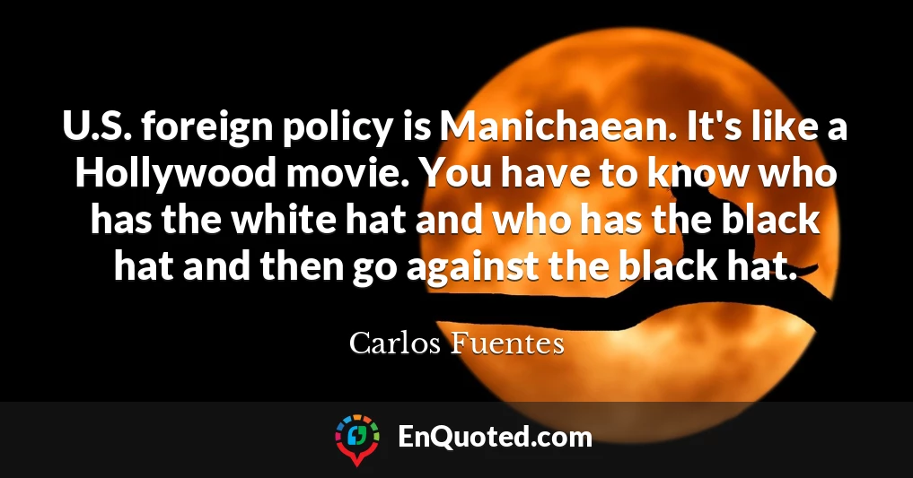 U.S. foreign policy is Manichaean. It's like a Hollywood movie. You have to know who has the white hat and who has the black hat and then go against the black hat.