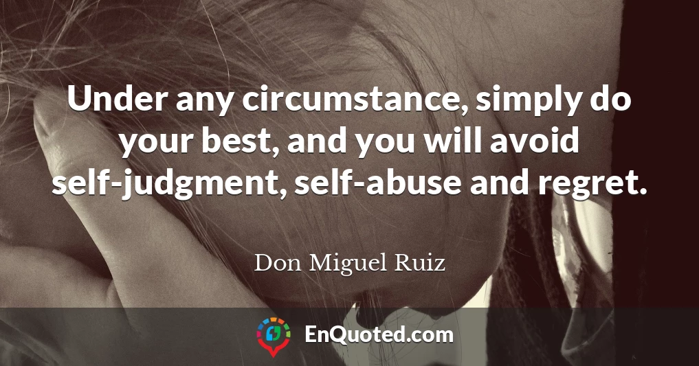 Under any circumstance, simply do your best, and you will avoid self-judgment, self-abuse and regret.