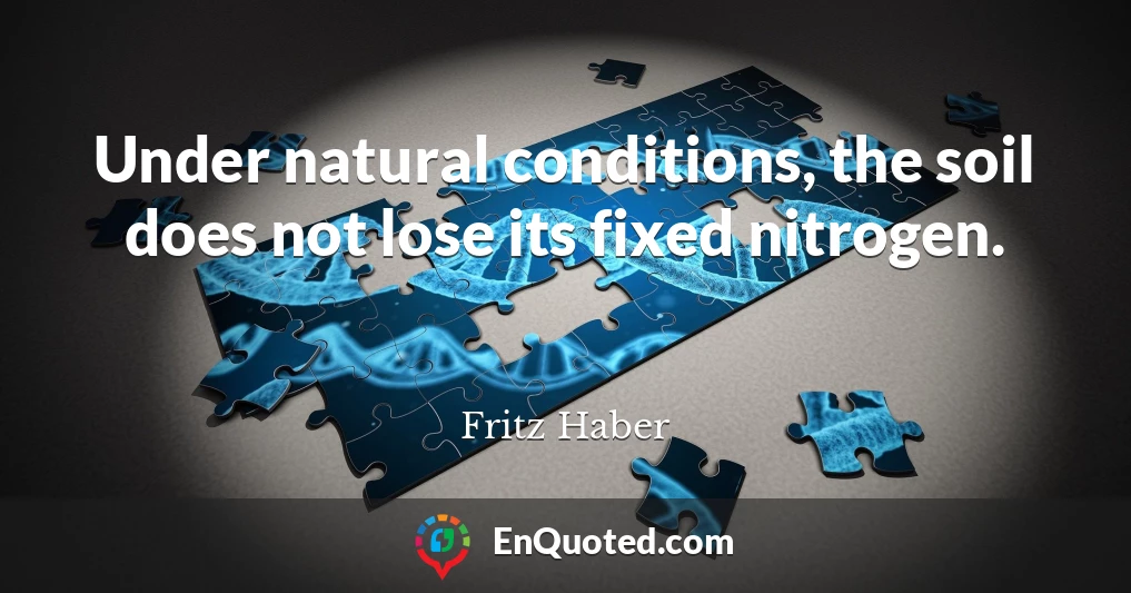 Under natural conditions, the soil does not lose its fixed nitrogen.