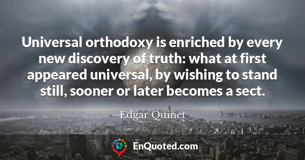 Universal orthodoxy is enriched by every new discovery of truth: what at first appeared universal, by wishing to stand still, sooner or later becomes a sect.