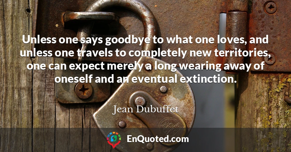 Unless one says goodbye to what one loves, and unless one travels to completely new territories, one can expect merely a long wearing away of oneself and an eventual extinction.