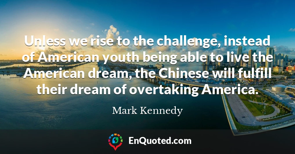 Unless we rise to the challenge, instead of American youth being able to live the American dream, the Chinese will fulfill their dream of overtaking America.