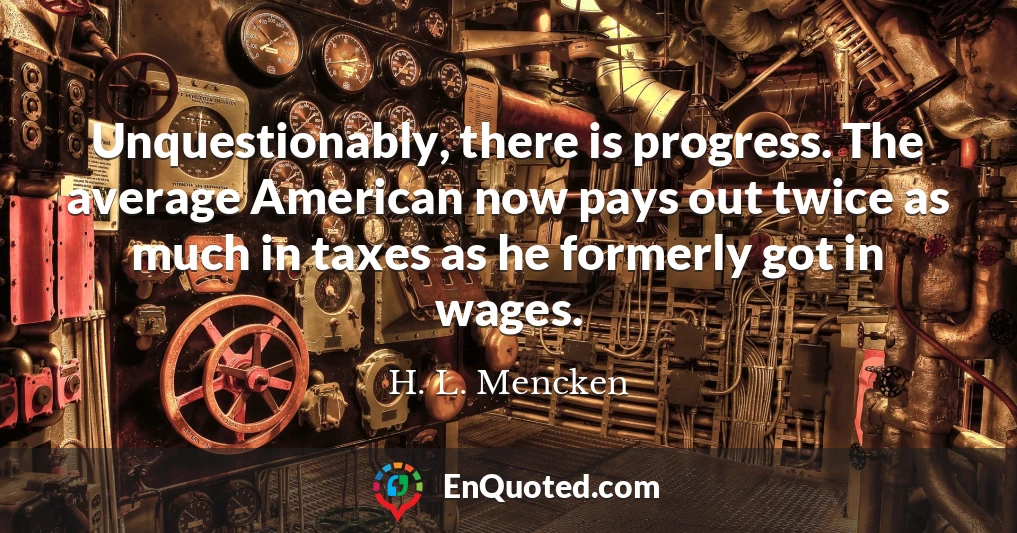 Unquestionably, there is progress. The average American now pays out twice as much in taxes as he formerly got in wages.
