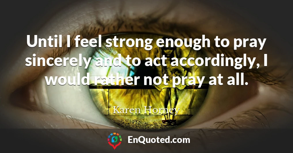 Until I feel strong enough to pray sincerely and to act accordingly, I would rather not pray at all.