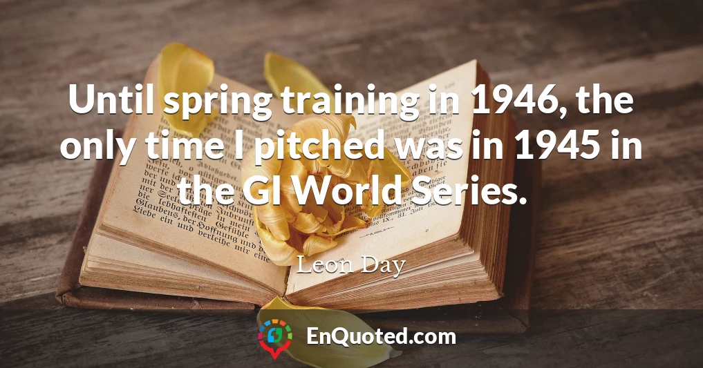 Until spring training in 1946, the only time I pitched was in 1945 in the GI World Series.