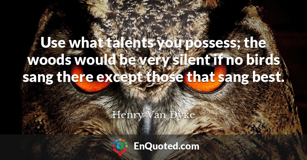 Use what talents you possess; the woods would be very silent if no birds sang there except those that sang best.