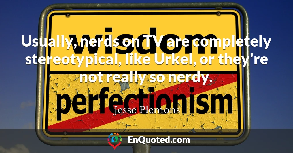 Usually, nerds on TV are completely stereotypical, like Urkel, or they're not really so nerdy.