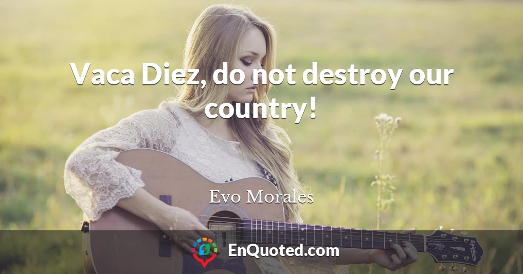 Vaca Diez, do not destroy our country!