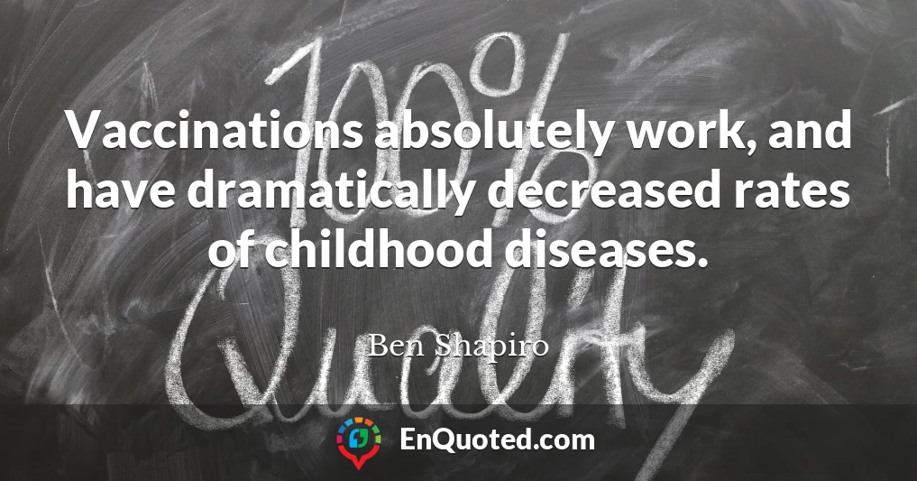 Vaccinations absolutely work, and have dramatically decreased rates of childhood diseases.
