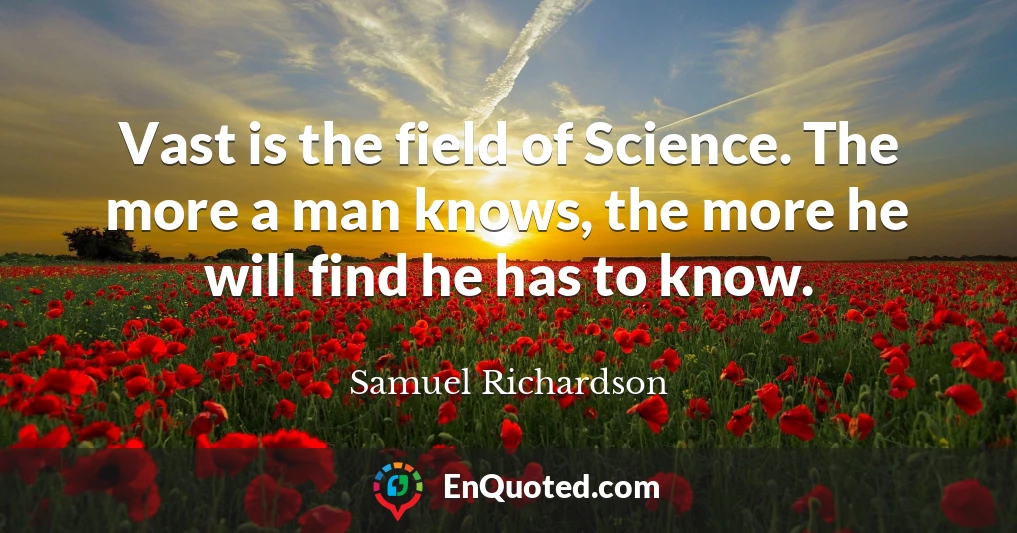 Vast is the field of Science. The more a man knows, the more he will find he has to know.
