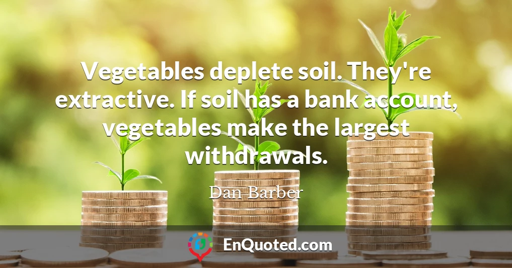 Vegetables deplete soil. They're extractive. If soil has a bank account, vegetables make the largest withdrawals.