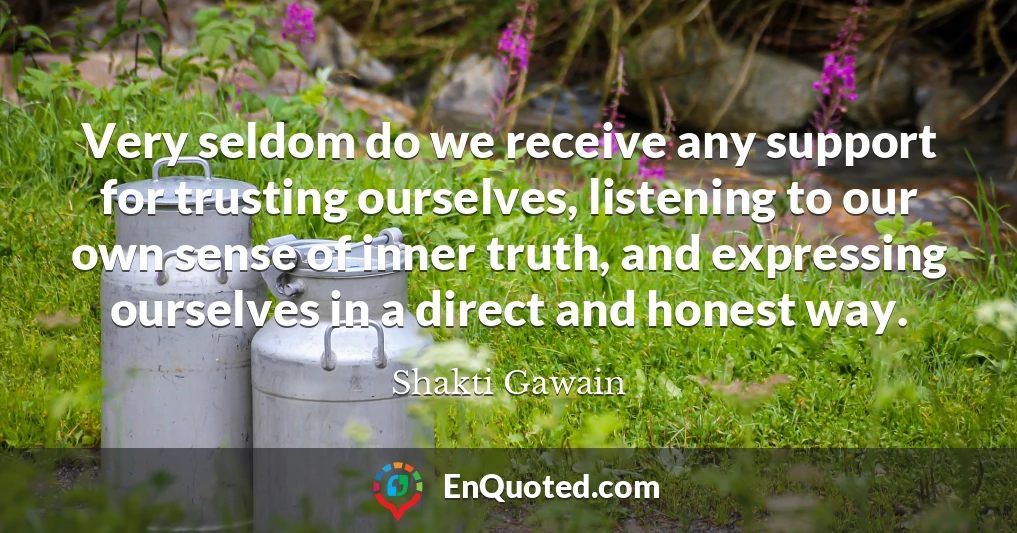 Very seldom do we receive any support for trusting ourselves, listening to our own sense of inner truth, and expressing ourselves in a direct and honest way. Very seldom do we receive any support for trusting ourselves, listening to our own sense of inner truth, and expressing ourselves in a direct and honest way.
