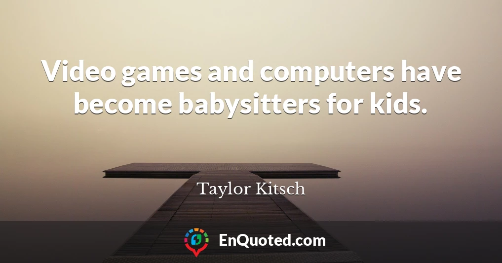 Video games and computers have become babysitters for kids.