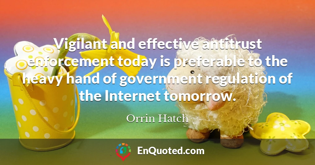 Vigilant and effective antitrust enforcement today is preferable to the heavy hand of government regulation of the Internet tomorrow.