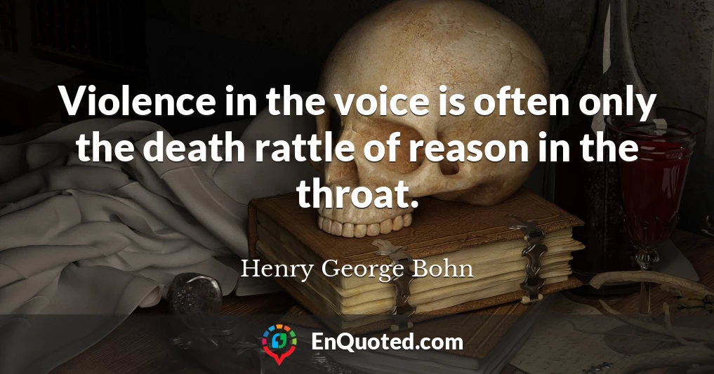 Violence in the voice is often only the death rattle of reason in the throat.
