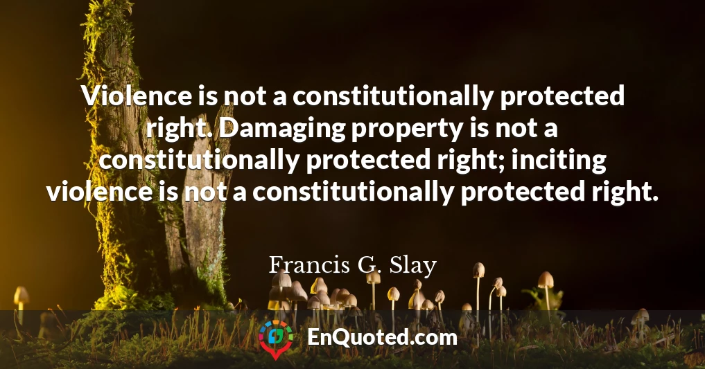 Violence is not a constitutionally protected right. Damaging property is not a constitutionally protected right; inciting violence is not a constitutionally protected right.