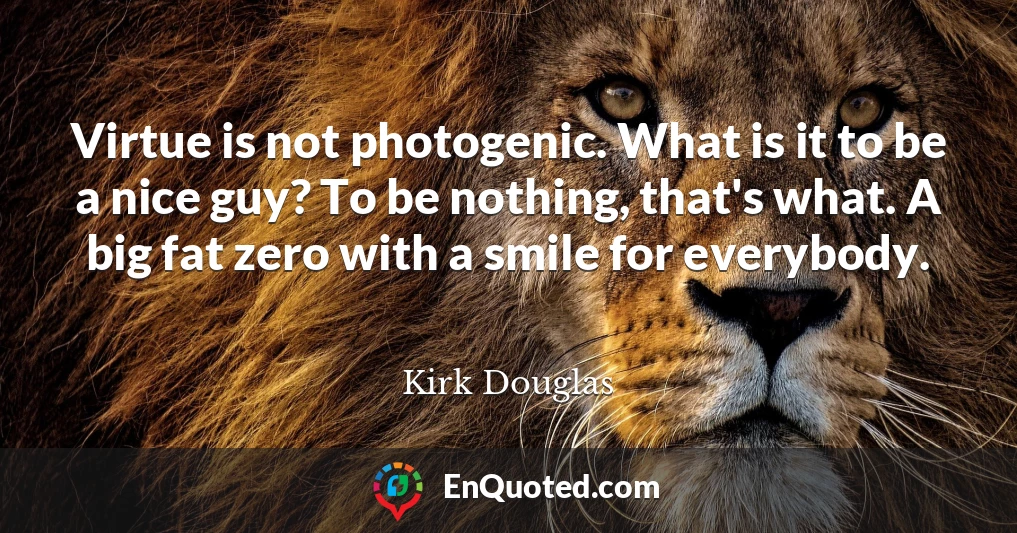 Virtue is not photogenic. What is it to be a nice guy? To be nothing, that's what. A big fat zero with a smile for everybody.
