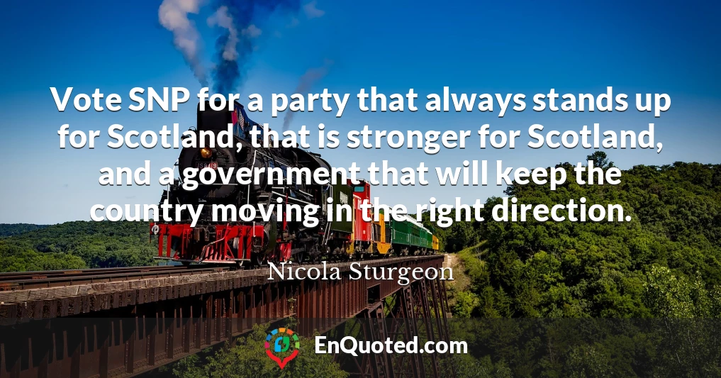 Vote SNP for a party that always stands up for Scotland, that is stronger for Scotland, and a government that will keep the country moving in the right direction.
