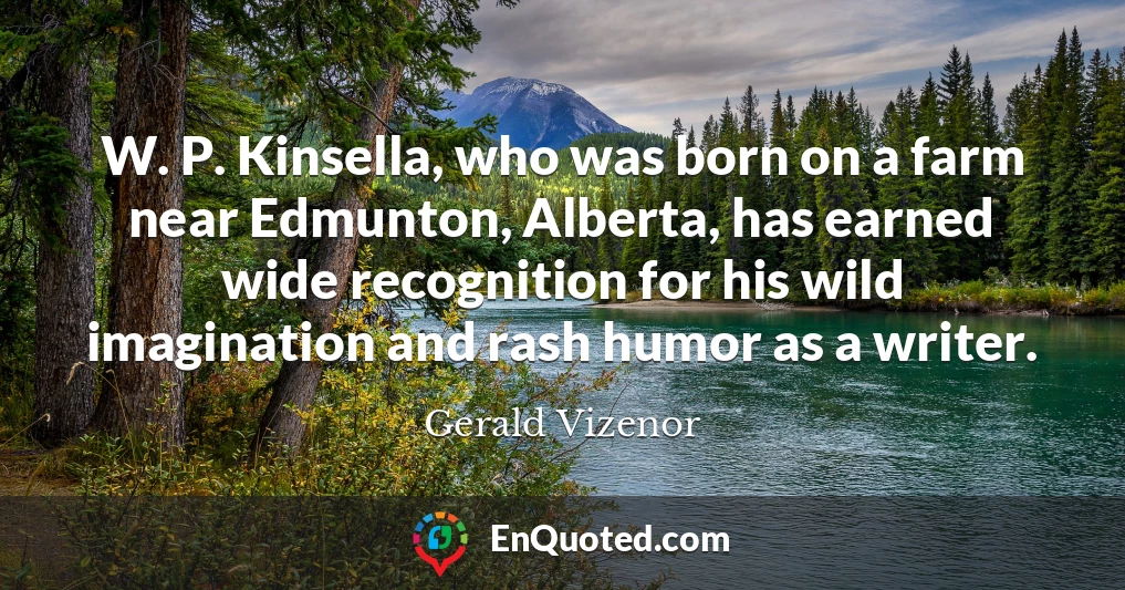 W. P. Kinsella, who was born on a farm near Edmunton, Alberta, has earned wide recognition for his wild imagination and rash humor as a writer.