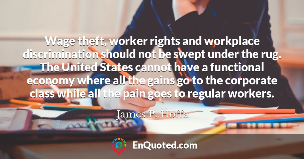Wage theft, worker rights and workplace discrimination should not be swept under the rug. The United States cannot have a functional economy where all the gains go to the corporate class while all the pain goes to regular workers.