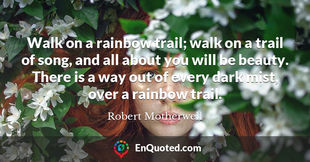 Walk on a rainbow trail; walk on a trail of song, and all about you will be beauty. There is a way out of every dark mist, over a rainbow trail.